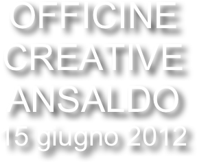 Officine 
Creative 
Ansaldo
15 giugno 2012